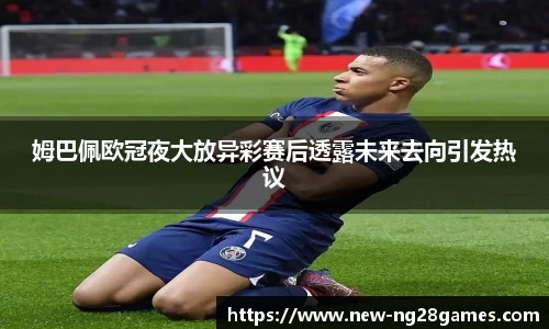 姆巴佩欧冠夜大放异彩赛后透露未来去向引发热议